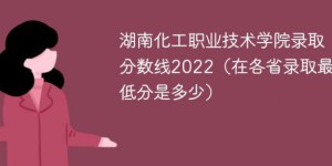 湖南化工职业技术学院2022年各省录取分数线一览表「最低分+最低位次+省控线」