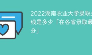 湖南农业大学2022年各省录取分数线一览表「最低分+最低位次+省控线」