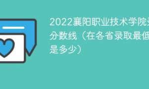 襄阳职业技术学院2022年各省录取分数线一览表「最低分+最低位次+省控线」