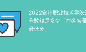 宿州职业技术学院2022年各省录取分数线一览表「最低分+最低位次+省控线」
