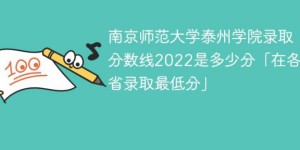 南京师范大学泰州学院2022各省录取分数线「最低分+最低位次+省控线」