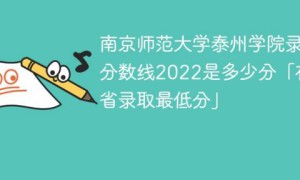 南京师范大学泰州学院2022各省录取分数线「最低分+最低位次+省控线」