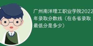 广州南洋理工职业学院2022年各省录取分数线「最低分+最低位次+省控线」