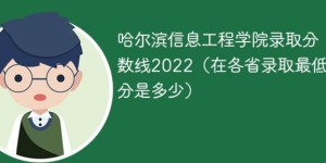 哈尔滨信息工程学院2022年各省录取分数线一览表「最低分+最低位次+省控线」