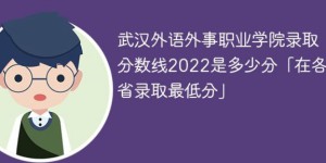 武汉外语外事职业学院2022年各省录取分数线一览表「最低分+最低位次+省控线」