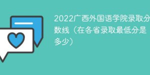 广西外国语学院2022年各省录取分数线一览表「最低分+最低位次+省控线」
