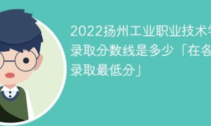扬州工业职业技术学院2022年各省录取分数线一览表「最低分+最低位次+省控线」