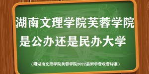 湖南文理学院芙蓉学院是公办还是民办大学(附2022学费收费标准)