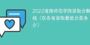 淮南师范学院2022年考多少分能上 淮南师范学院录取分数线一览表