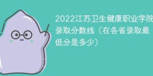 江苏卫生健康职业学院2022年各省录取分数线一览表「最低分+最低位次+省控线」