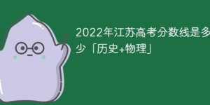 2022年江苏高考分数线是多少「历史+物理」
