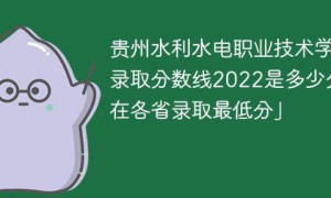 贵州水利水电职业技术学院2022年最低录取分数线是多少「理科+文科」
