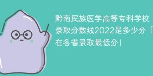 黔南民族医学高等专科学校2022年各省录取分数线一览表 附最低录取分