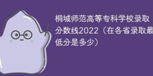 桐城师范高等专科学校2022年各省录取分数线一览表「最低分+最低位次+省控线」