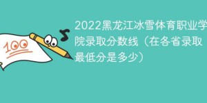 黑龙江冰雪体育职业学院2022年各省录取分数线「最低分+最低位次+省控线」