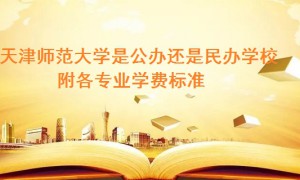 天津师范大学是公办还是民办学校 附各专业学费标准！