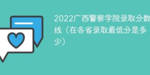 广西警察学院2022年各省录取分数线一览表「最低分+最低位次+省控线」