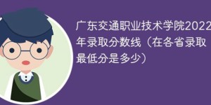 广东交通职业技术学院2022年各省录取分数线一览表「最低分+最低位次+省控线」