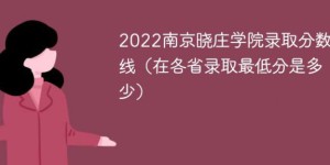 南京晓庄学院2022年各省录取分数线一览表（最低分+最低位次+省控线）