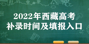 2022年西藏高考补录时间及填报入口（本科、专科、提前批）