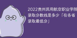 贵州民用航空职业学院2022年最低录取分数线是多少（省内+外省）