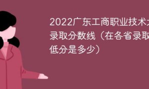 广东工商职业技术大学2022年各省录取分数线一览表「最低分+最低位次+省控线」