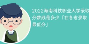 海南科技职业大学2022年最低录取分数线是多少（省内+外省）