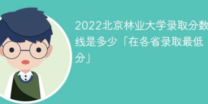 北京林业大学2022年各省录取分数线是多少（最低分+最低位次+省控线）