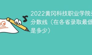 黄冈科技职业学院2022年各省录取分数线一览表「最低分+最低位次+省控线」