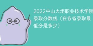 中山火炬职业技术学院2022年最低录取分数线是多少（本省+外省）