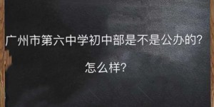 广州市第六中学初中部是不是公办的怎么样？报名条件有哪些？