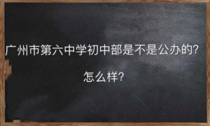 广州市第六中学初中部是不是公办的怎么样？报名条件有哪些？