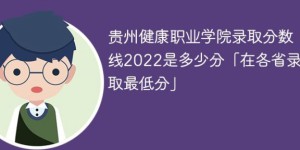 贵州健康职业学院2022年各省录取分数线一览表「最低分+最低位次+省控线」