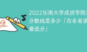 东南大学成贤学院2022年各省录取分数线「最低分+最低位次+省控线」