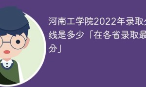 河南工学院2022年各省录取分数线一览表「最低分+最低位次+省控线」