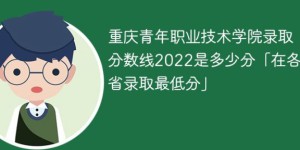 重庆青年职业技术学院录取分数线全国各省历年录取分数一览表（2019-2022年）