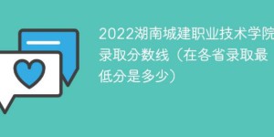 湖南城建职业技术学院2022年各省录取分数线一览表「最低分+最低位次+省控线」
