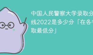 中国人民警察大学2022年各省分数线 附最低录取分数、最低位次