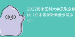 南京医科大学录2022各省取分数线一览表 附最低分、最低位次、省控线