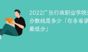 广东行政职业学院2022年最低录取分数线是多少 附最低位次+省控线