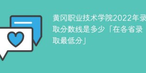 黄冈职业技术学院2022年各省录取分数线一览表「最低分+最低位次+省控线」