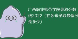广西职业师范学院2022年最低录取分数线是多少分「最低位次+省控线」
