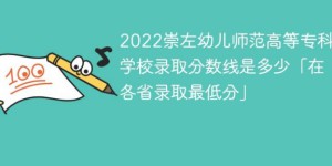 崇左幼儿师范高等专科学校2022年最低录取分数线是多少「最低位次+省控线」