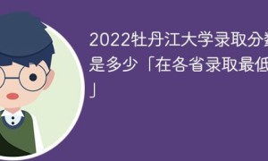 牡丹江大学2022年各省录取分数线一览表「最低分+最低位次+省控线」