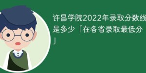 许昌学院2022年各省录取分数线一览表「最低分+最低位次+省控线」