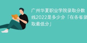 广州华夏职业学院2022年最低录取分数线是多少（本省+外省）