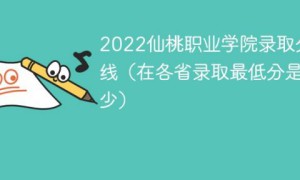 仙桃职业学院2022年各省录取分数线一览表 附最低分、最低位次