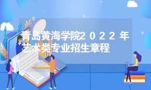 青岛黄海学院2022年艺术类专业招生章程