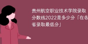 贵州航空职业技术学院2022年录取分数线一览表「最低分+最低位次+省控线」