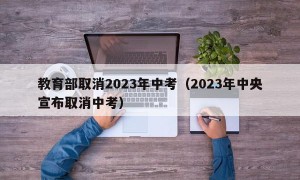教育部取消2023年中考（2023年中央宣布取消中考）